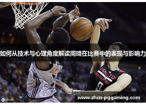 如何从技术与心理角度解读周琦在比赛中的表现与影响力