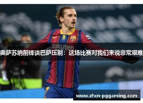 奥萨苏纳前锋谈巴萨压制：这场比赛对我们来说非常艰难