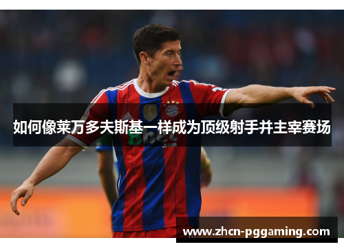 如何像莱万多夫斯基一样成为顶级射手并主宰赛场