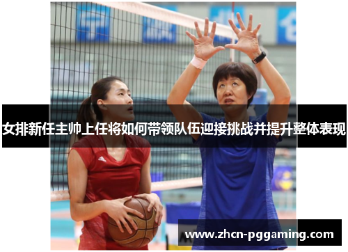 女排新任主帅上任将如何带领队伍迎接挑战并提升整体表现