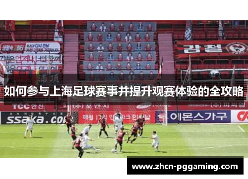 如何参与上海足球赛事并提升观赛体验的全攻略