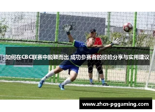 如何在CBC联赛中脱颖而出 成功参赛者的经验分享与实用建议 如何在CBC联赛中脱颖而出 成功参赛者的经验分享与实用建议
