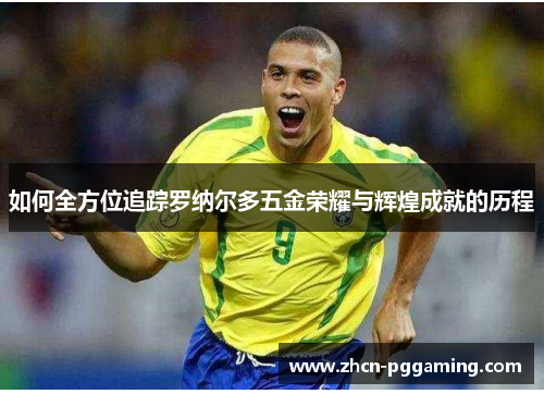 如何全方位追踪罗纳尔多五金荣耀与辉煌成就的历程