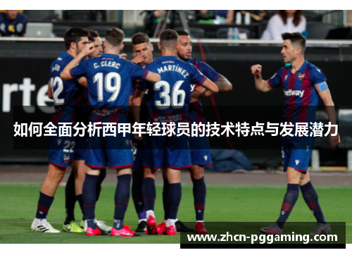 如何全面分析西甲年轻球员的技术特点与发展潜力
