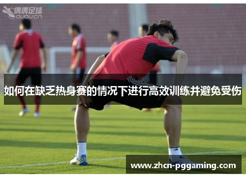 如何在缺乏热身赛的情况下进行高效训练并避免受伤