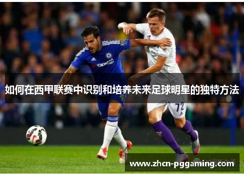 如何在西甲联赛中识别和培养未来足球明星的独特方法 如何在西甲联赛中识别和培养未来足球明星的独特方法