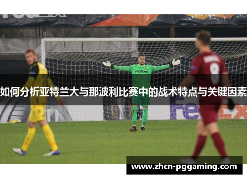 如何分析亚特兰大与那波利比赛中的战术特点与关键因素 如何分析亚特兰大与那波利比赛中的战术特点与关键因素