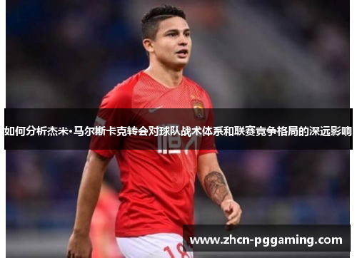 如何分析杰米·马尔斯卡克转会对球队战术体系和联赛竞争格局的深远影响