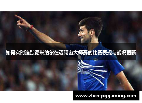 如何实时追踪德米纳尔在迈阿密大师赛的比赛表现与战况更新