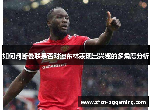 如何判断曼联是否对迪布林表现出兴趣的多角度分析