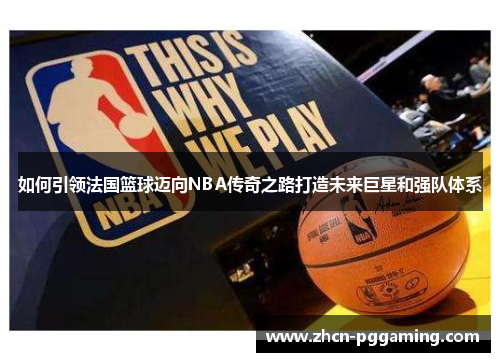如何引领法国篮球迈向NBA传奇之路打造未来巨星和强队体系