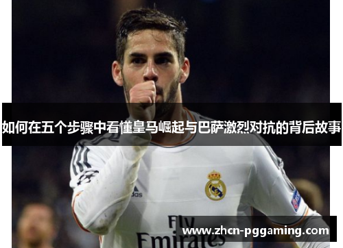 如何在五个步骤中看懂皇马崛起与巴萨激烈对抗的背后故事