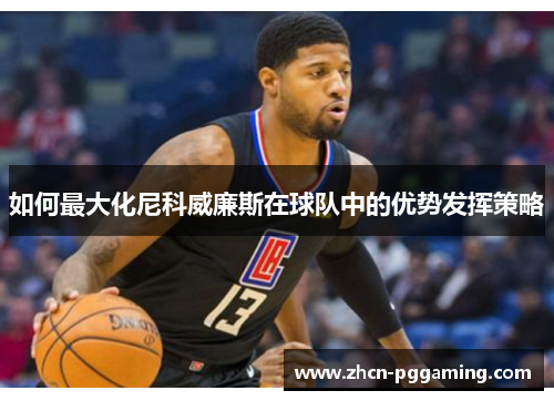 如何最大化尼科威廉斯在球队中的优势发挥策略 如何最大化尼科威廉斯在球队中的优势发挥策略