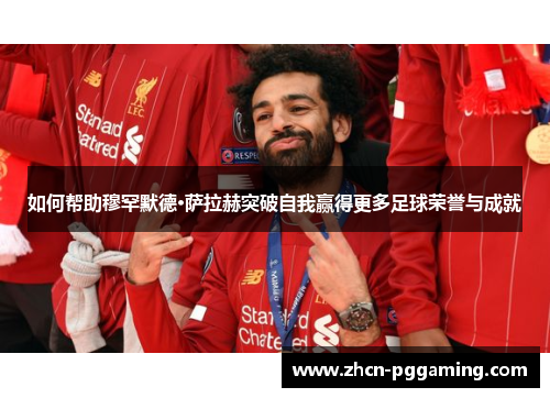 如何帮助穆罕默德·萨拉赫突破自我赢得更多足球荣誉与成就 如何帮助穆罕默德·萨拉赫突破自我赢得更多足球荣誉与成就