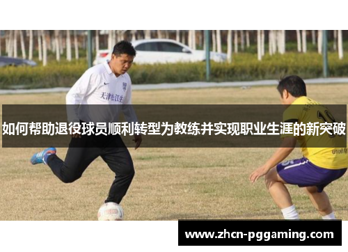 如何帮助退役球员顺利转型为教练并实现职业生涯的新突破 如何帮助退役球员顺利转型为教练并实现职业生涯的新突破