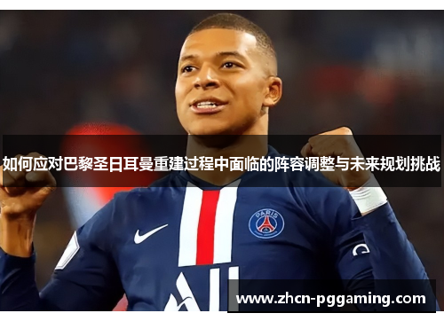 如何应对巴黎圣日耳曼重建过程中面临的阵容调整与未来规划挑战 如何应对巴黎圣日耳曼重建过程中面临的阵容调整与未来规划挑战