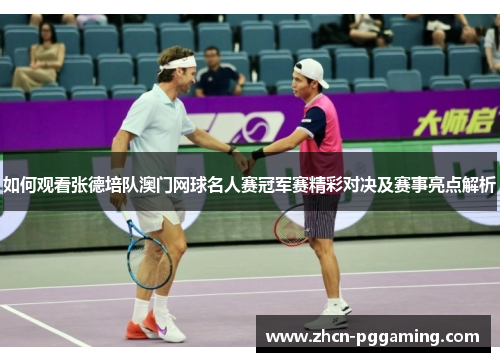 如何观看张德培队澳门网球名人赛冠军赛精彩对决及赛事亮点解析