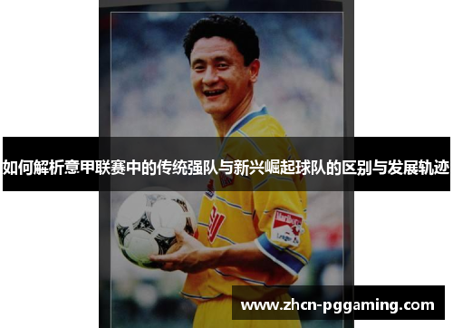 如何解析意甲联赛中的传统强队与新兴崛起球队的区别与发展轨迹