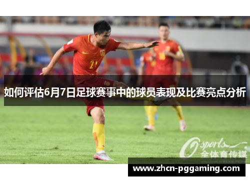 如何评估6月7日足球赛事中的球员表现及比赛亮点分析