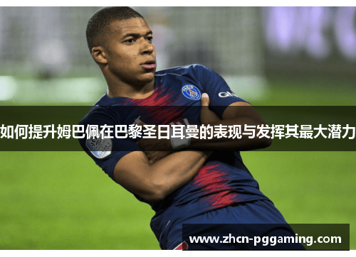 如何提升姆巴佩在巴黎圣日耳曼的表现与发挥其最大潜力