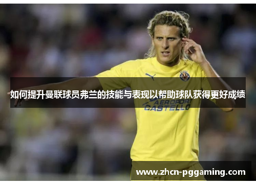 如何提升曼联球员弗兰的技能与表现以帮助球队获得更好成绩 如何提升曼联球员弗兰的技能与表现以帮助球队获得更好成绩