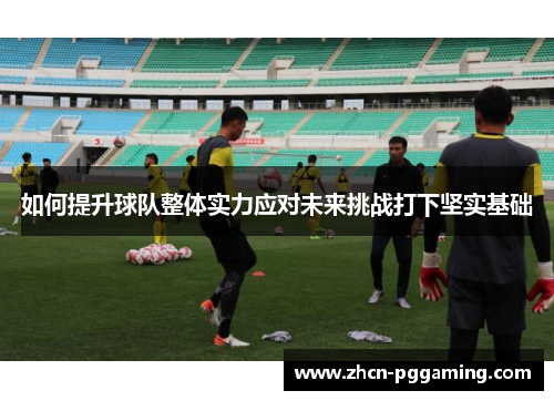 如何提升球队整体实力应对未来挑战打下坚实基础 如何提升球队整体实力应对未来挑战打下坚实基础