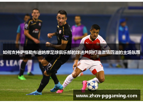 如何支持萨格勒布迪纳摩足球俱乐部的球迷共同打造激情四溢的主场氛围