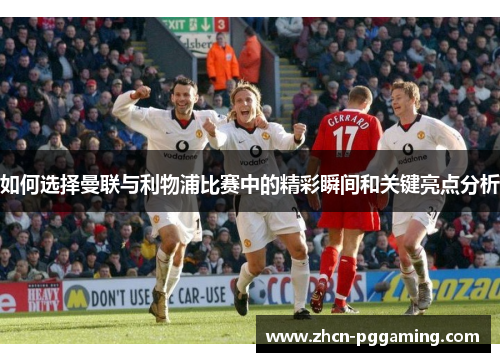 如何选择曼联与利物浦比赛中的精彩瞬间和关键亮点分析