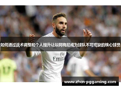 如何通过战术调整和个人提升让琼阿梅尼成为球队不可或缺的核心球员