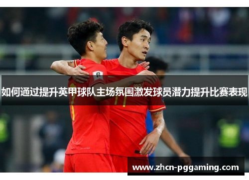 如何通过提升英甲球队主场氛围激发球员潜力提升比赛表现 如何通过提升英甲球队主场氛围激发球员潜力提升比赛表现