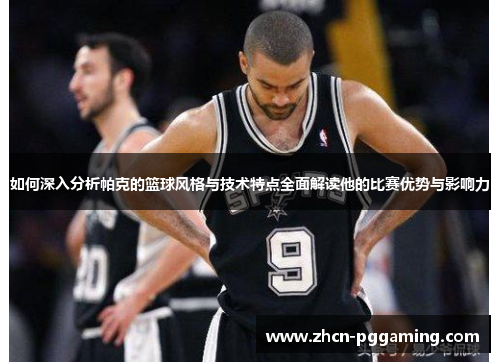 如何深入分析帕克的篮球风格与技术特点全面解读他的比赛优势与影响力