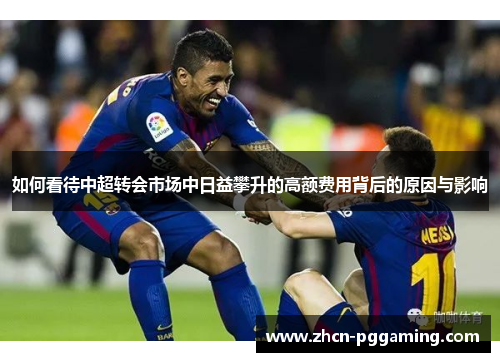 如何看待中超转会市场中日益攀升的高额费用背后的原因与影响