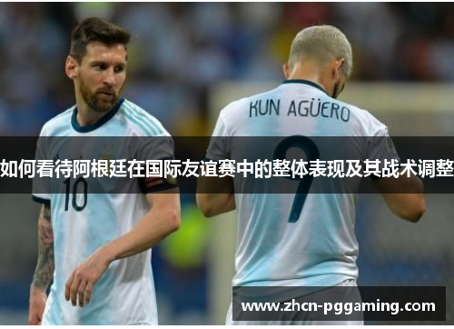 如何看待阿根廷在国际友谊赛中的整体表现及其战术调整