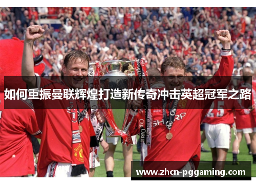 如何重振曼联辉煌打造新传奇冲击英超冠军之路