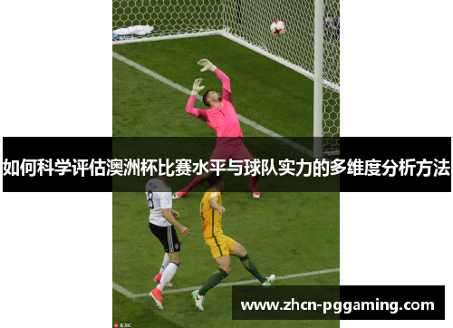 如何科学评估澳洲杯比赛水平与球队实力的多维度分析方法