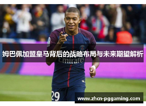 姆巴佩加盟皇马背后的战略布局与未来期望解析