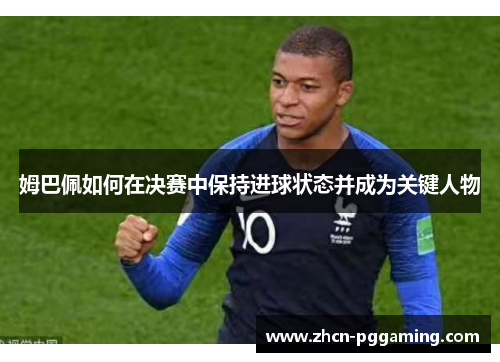 姆巴佩如何在决赛中保持进球状态并成为关键人物