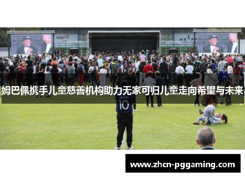 姆巴佩携手儿童慈善机构助力无家可归儿童走向希望与未来