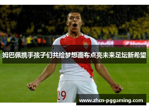 姆巴佩携手孩子们共绘梦想画布点亮未来足坛新希望