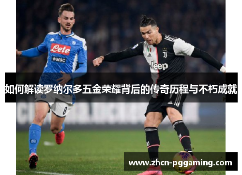 如何解读罗纳尔多五金荣耀背后的传奇历程与不朽成就