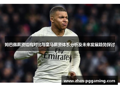 姆巴佩薪资结构对比与皇马薪资体系分析及未来发展趋势探讨