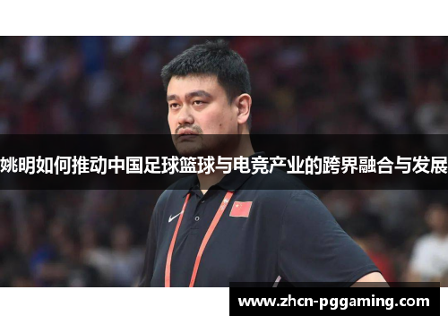 姚明如何推动中国足球篮球与电竞产业的跨界融合与发展