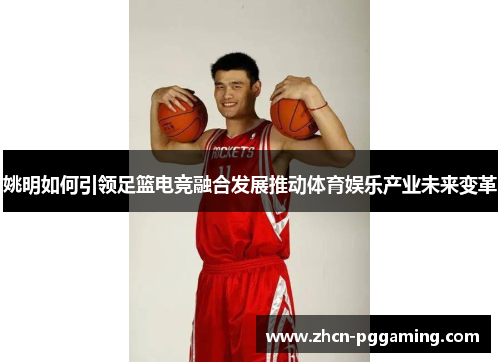 姚明如何引领足篮电竞融合发展推动体育娱乐产业未来变革