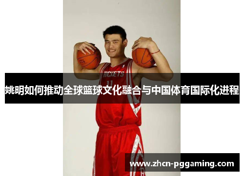 姚明如何推动全球篮球文化融合与中国体育国际化进程