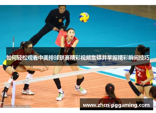 如何轻松观看中美排球联赛精彩视频集锦并掌握精彩瞬间技巧