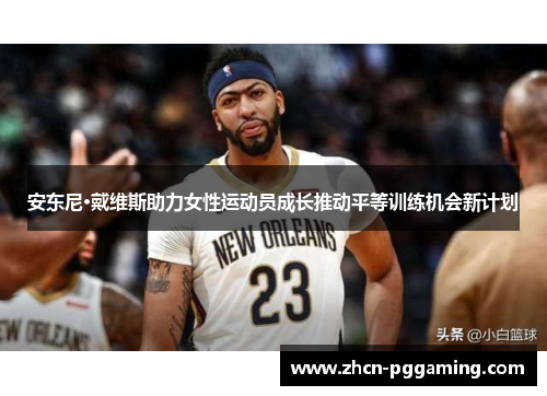 安东尼·戴维斯助力女性运动员成长推动平等训练机会新计划