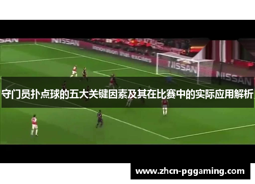 守门员扑点球的五大关键因素及其在比赛中的实际应用解析 守门员扑点球的五大关键因素及其在比赛中的实际应用解析