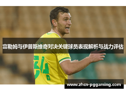 富勒姆与伊普斯维奇对决关键球员表现解析与战力评估 富勒姆与伊普斯维奇对决关键球员表现解析与战力评估