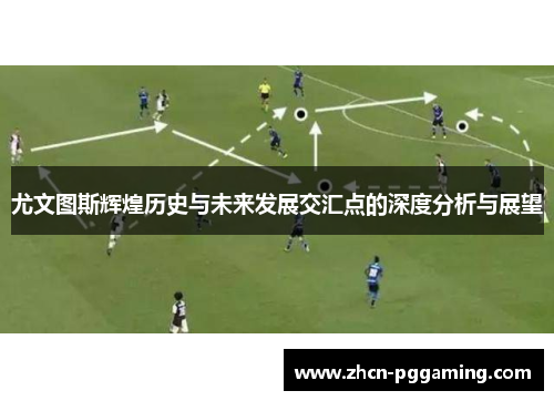 尤文图斯辉煌历史与未来发展交汇点的深度分析与展望 尤文图斯辉煌历史与未来发展交汇点的深度分析与展望