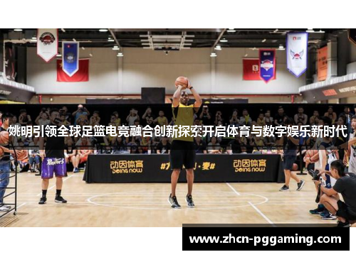 姚明引领全球足篮电竞融合创新探索开启体育与数字娱乐新时代 姚明引领全球足篮电竞融合创新探索开启体育与数字娱乐新时代